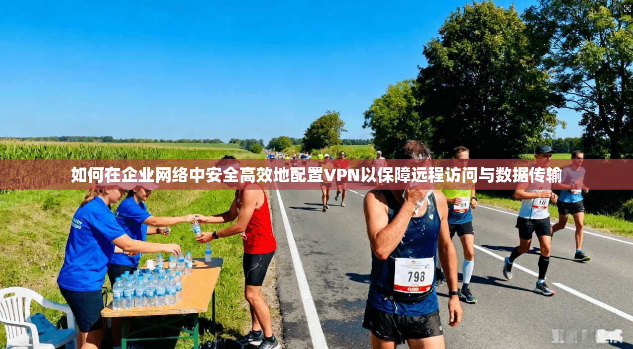 如何在企业网络中安全高效地配置VPN以保障远程访问与数据传输