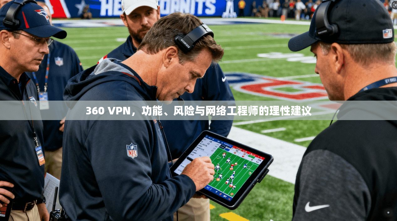 360 VPN，功能、风险与网络工程师的理性建议