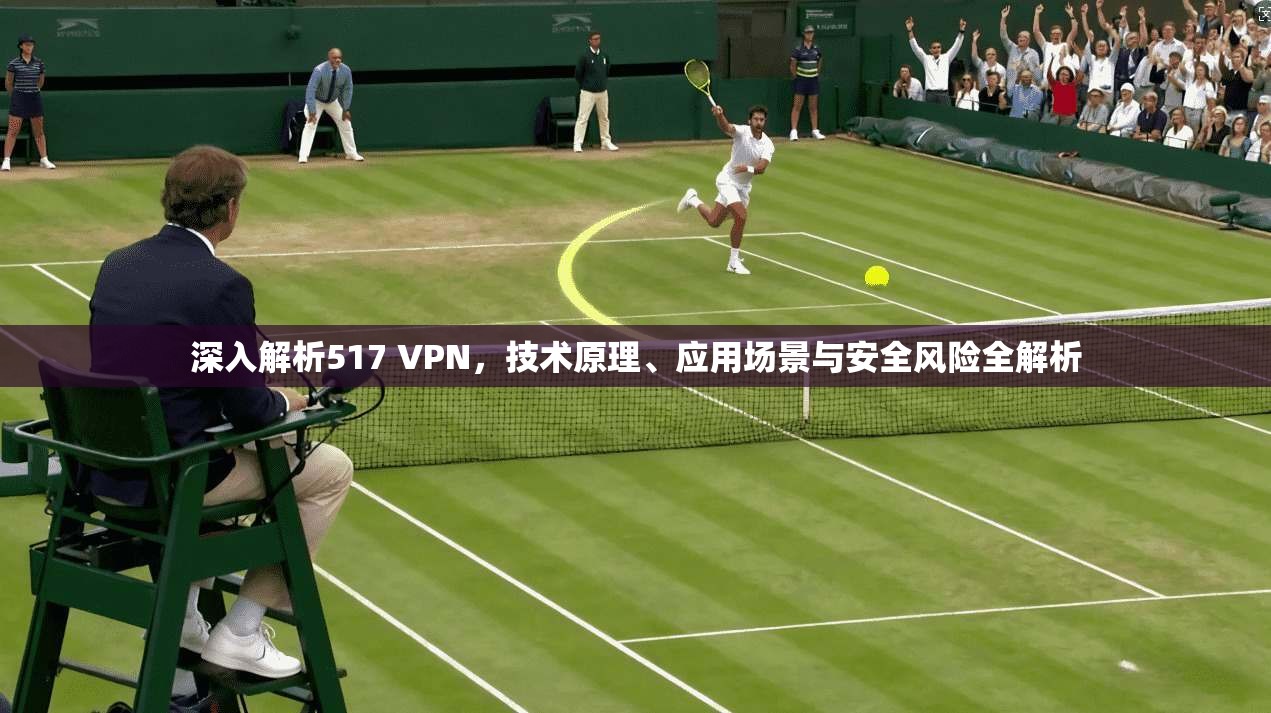 深入解析517 VPN,技术原理、应用场景与安全风险全解析 深入解析517 VPN,技术原理、应用场景与安全风险全解析