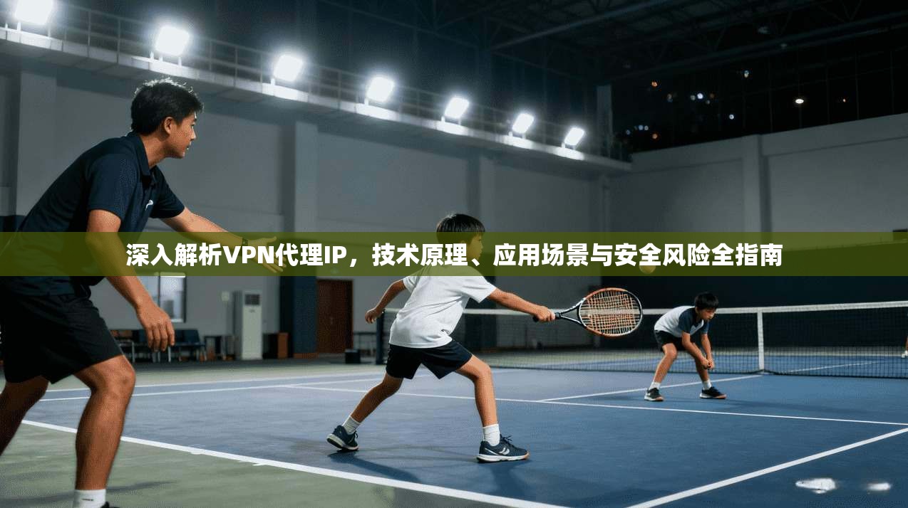 深入解析VPN代理IP,技术原理、应用场景与安全风险全指南 深入解析VPN代理IP,技术原理、应用场景与安全风险全指南