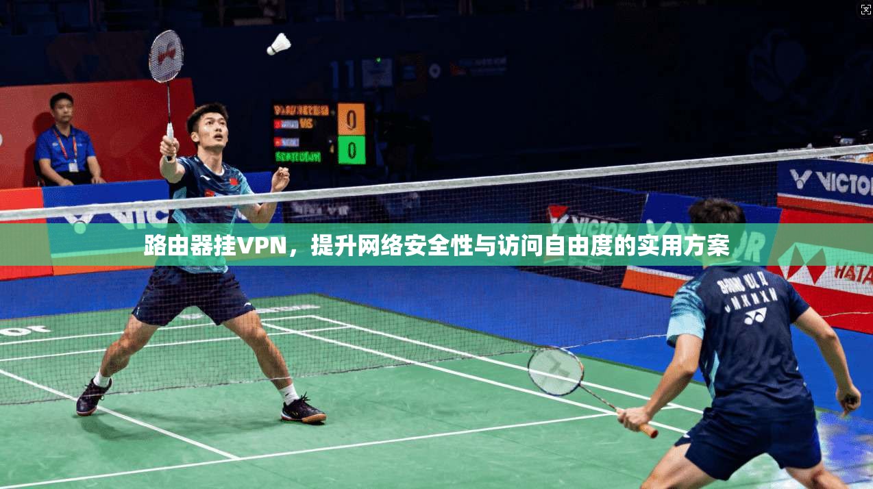 路由器挂VPN,提升网络安全性与访问自由度的实用方案 路由器挂VPN,提升网络安全性与访问自由度的实用方案