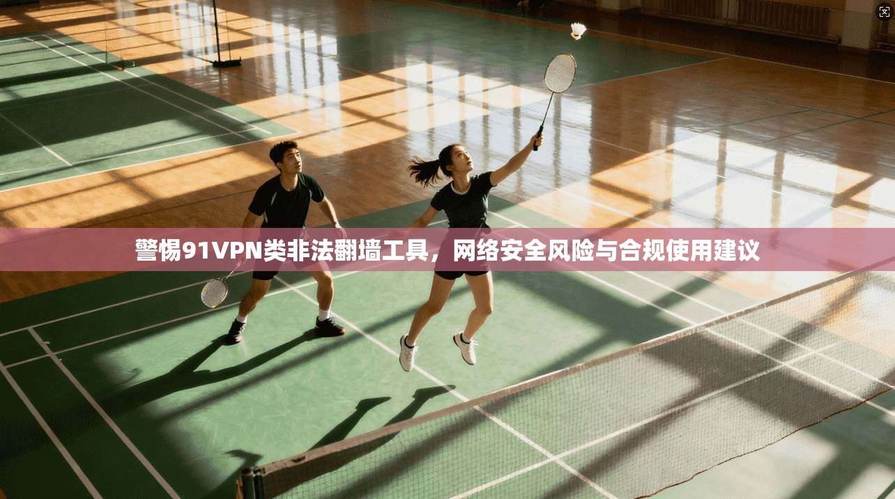 警惕91VPN类非法翻墙工具，网络安全风险与合规使用建议