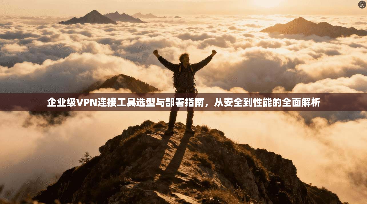 企业级VPN连接工具选型与部署指南，从安全到性能的全面解析