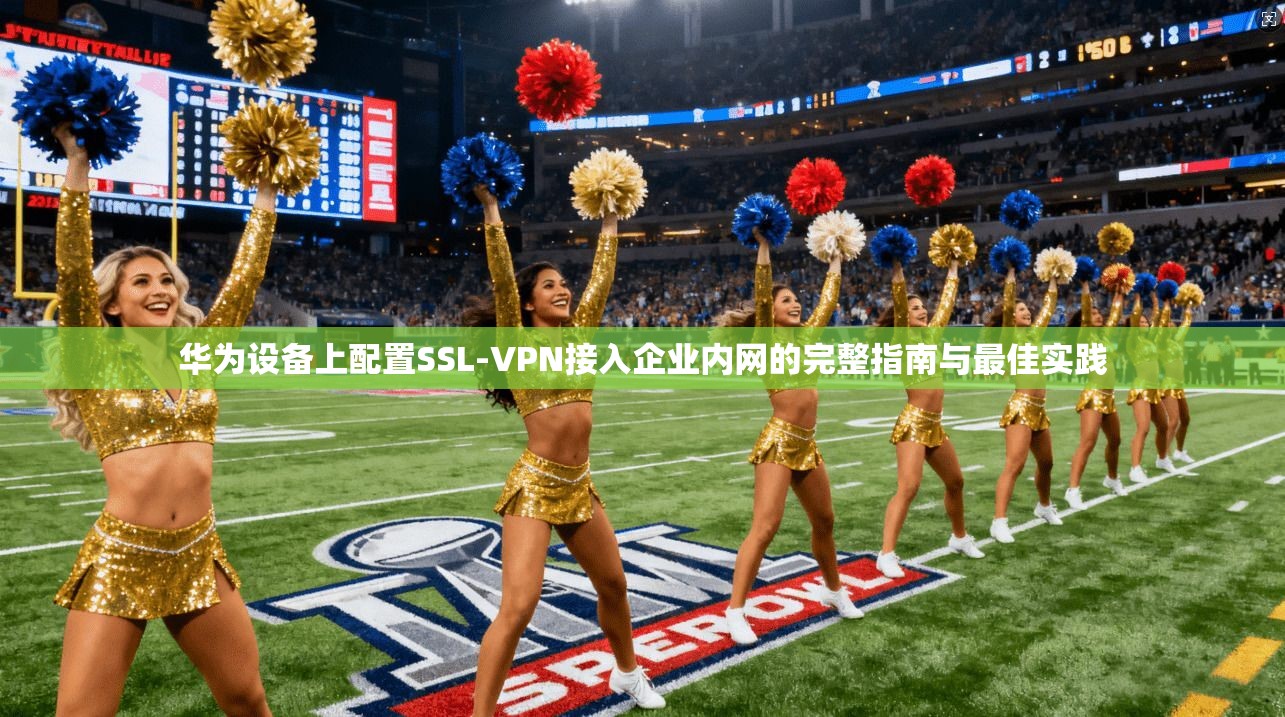 华为设备上配置SSL-VPN接入企业内网的完整指南与最佳实践