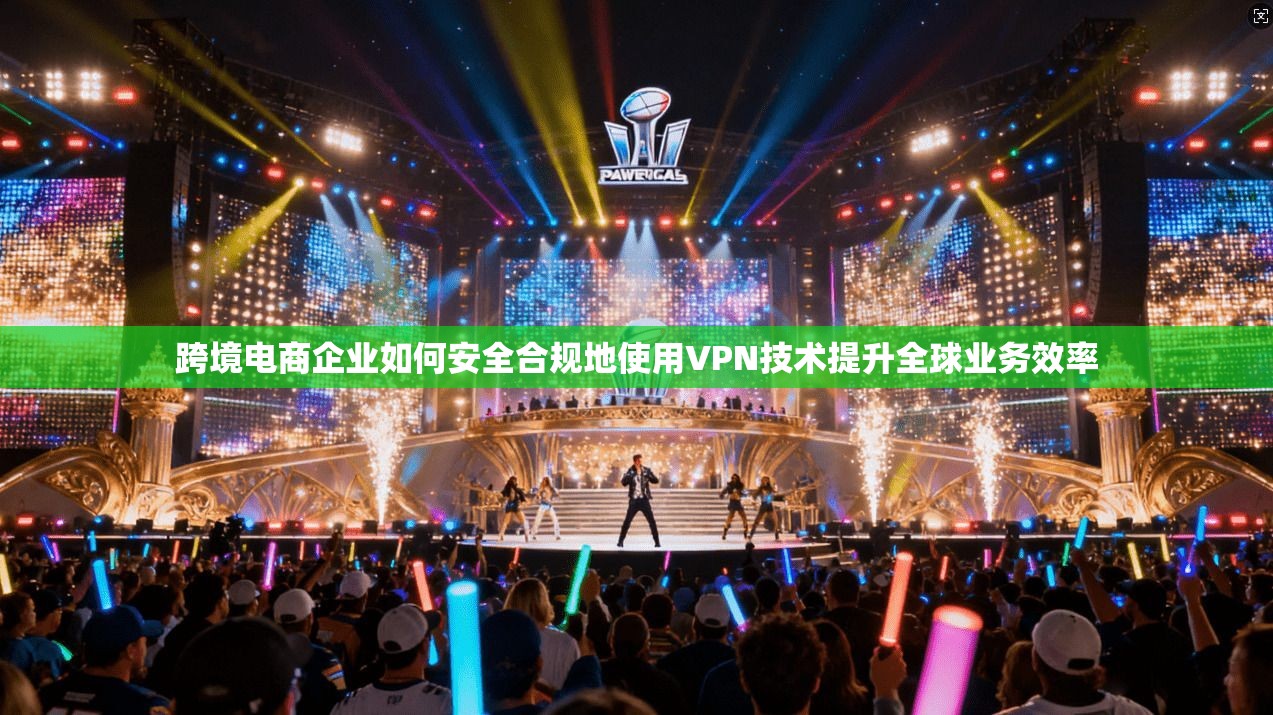 跨境电商企业如何安全合规地使用VPN技术提升全球业务效率