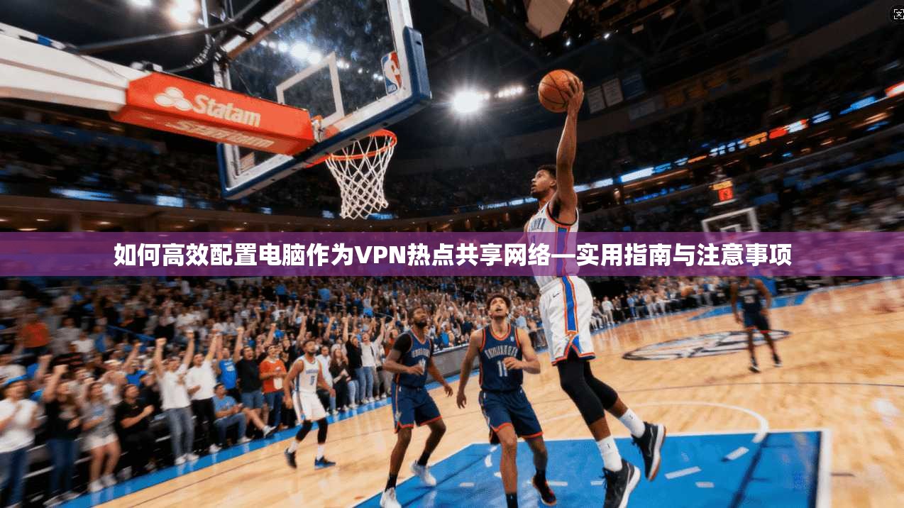 如何高效配置电脑作为VPN热点共享网络—实用指南与注意事项