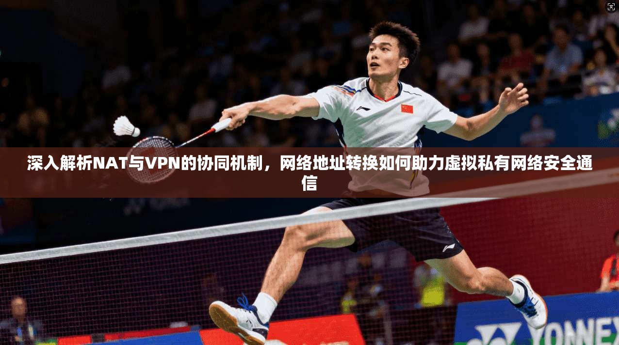深入解析NAT与VPN的协同机制，网络地址转换如何助力虚拟私有网络安全通信