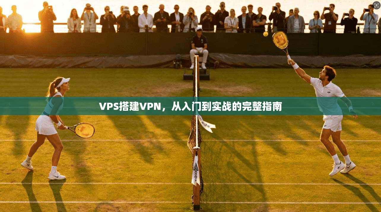 VPS搭建VPN，从入门到实战的完整指南