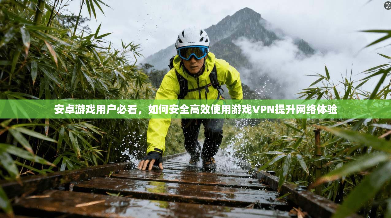 安卓游戏用户必看，如何安全高效使用游戏VPN提升网络体验
