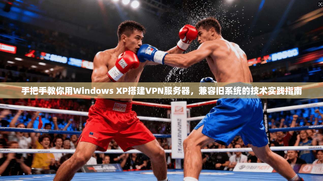 手把手教你用Windows XP搭建VPN服务器，兼容旧系统的技术实践指南