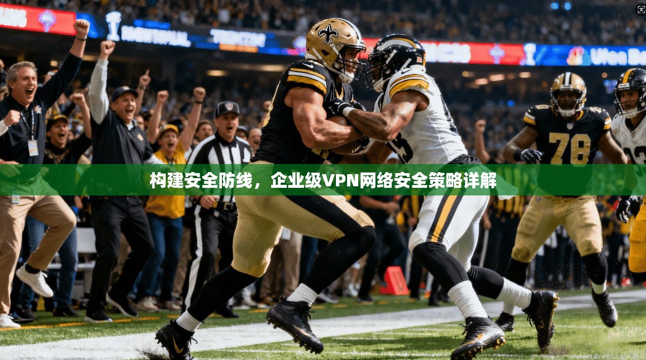 构建安全防线，企业级VPN网络安全策略详解