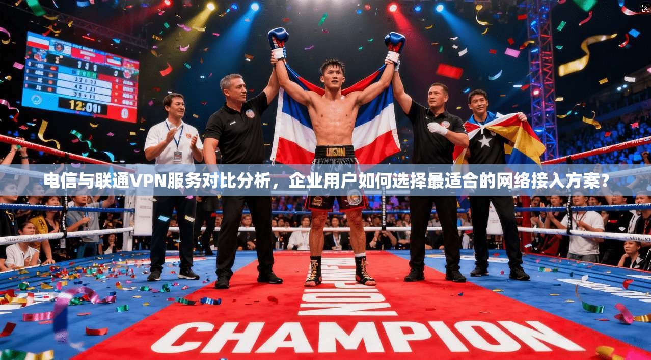 电信与联通VPN服务对比分析，企业用户如何选择最适合的网络接入方案？
