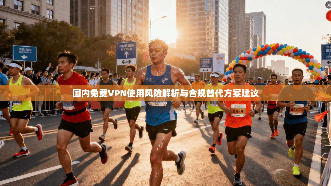 国内免费VPN使用风险解析与合规替代方案建议