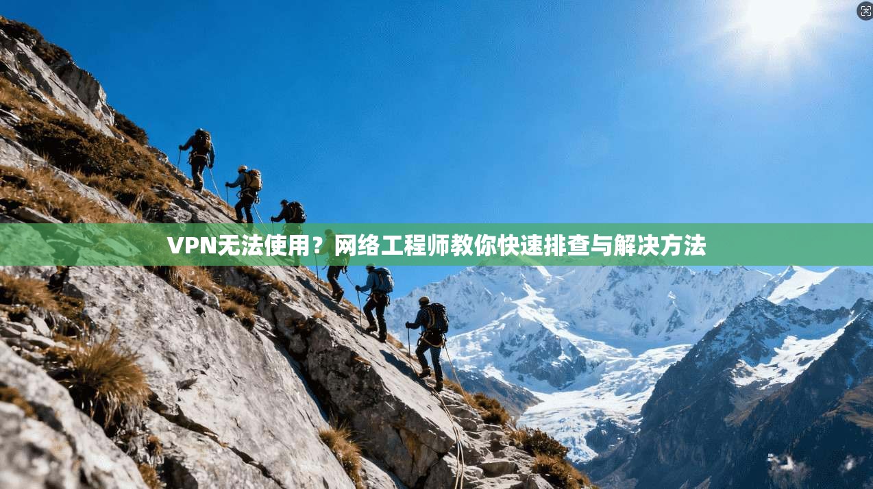 VPN无法使用？网络工程师教你快速排查与解决方法