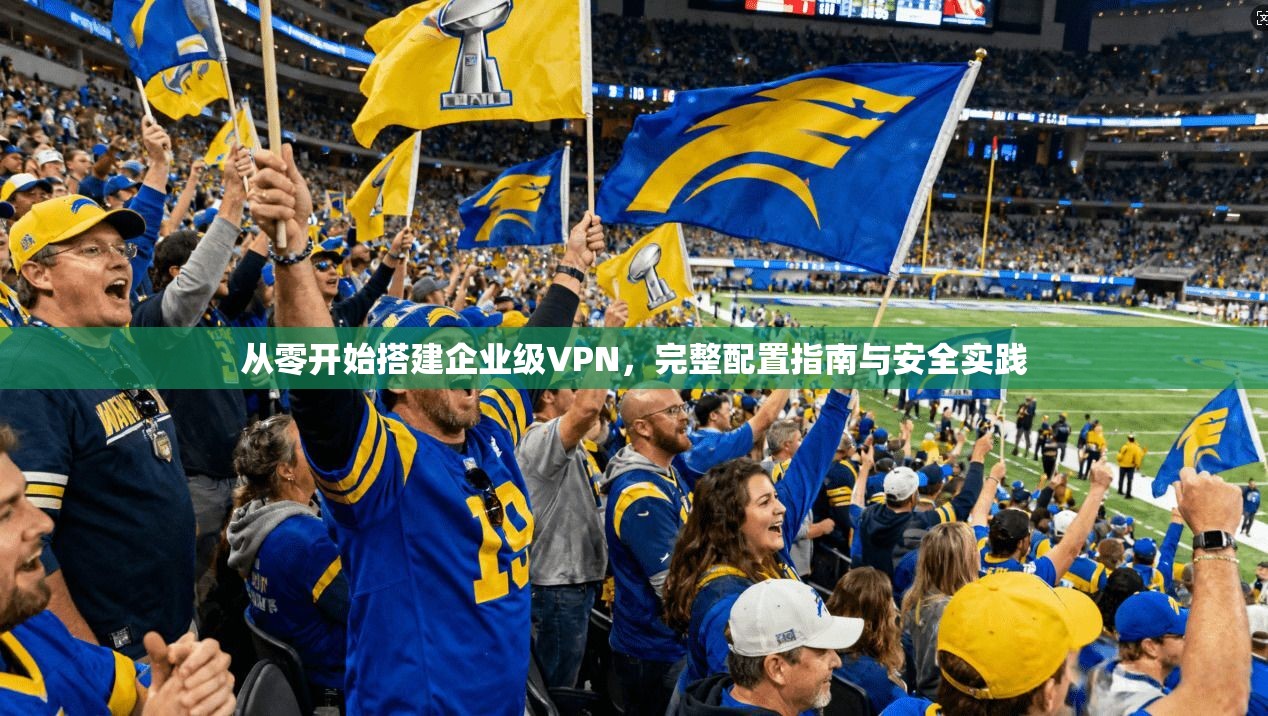 从零开始搭建企业级VPN，完整配置指南与安全实践