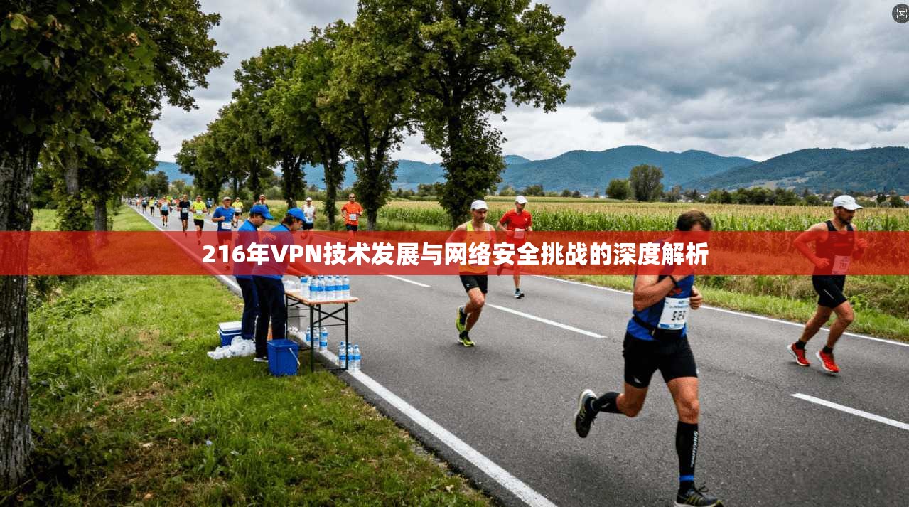 216年VPN技术发展与网络安全挑战的深度解析