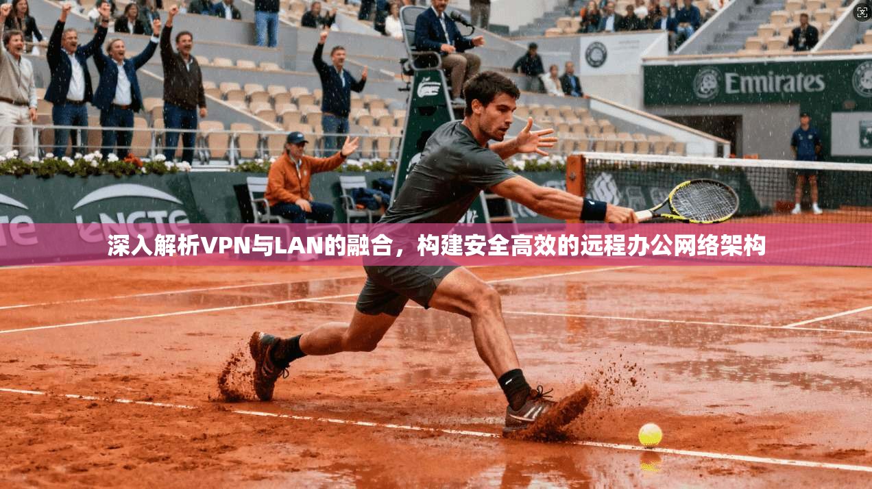 深入解析VPN与LAN的融合，构建安全高效的远程办公网络架构