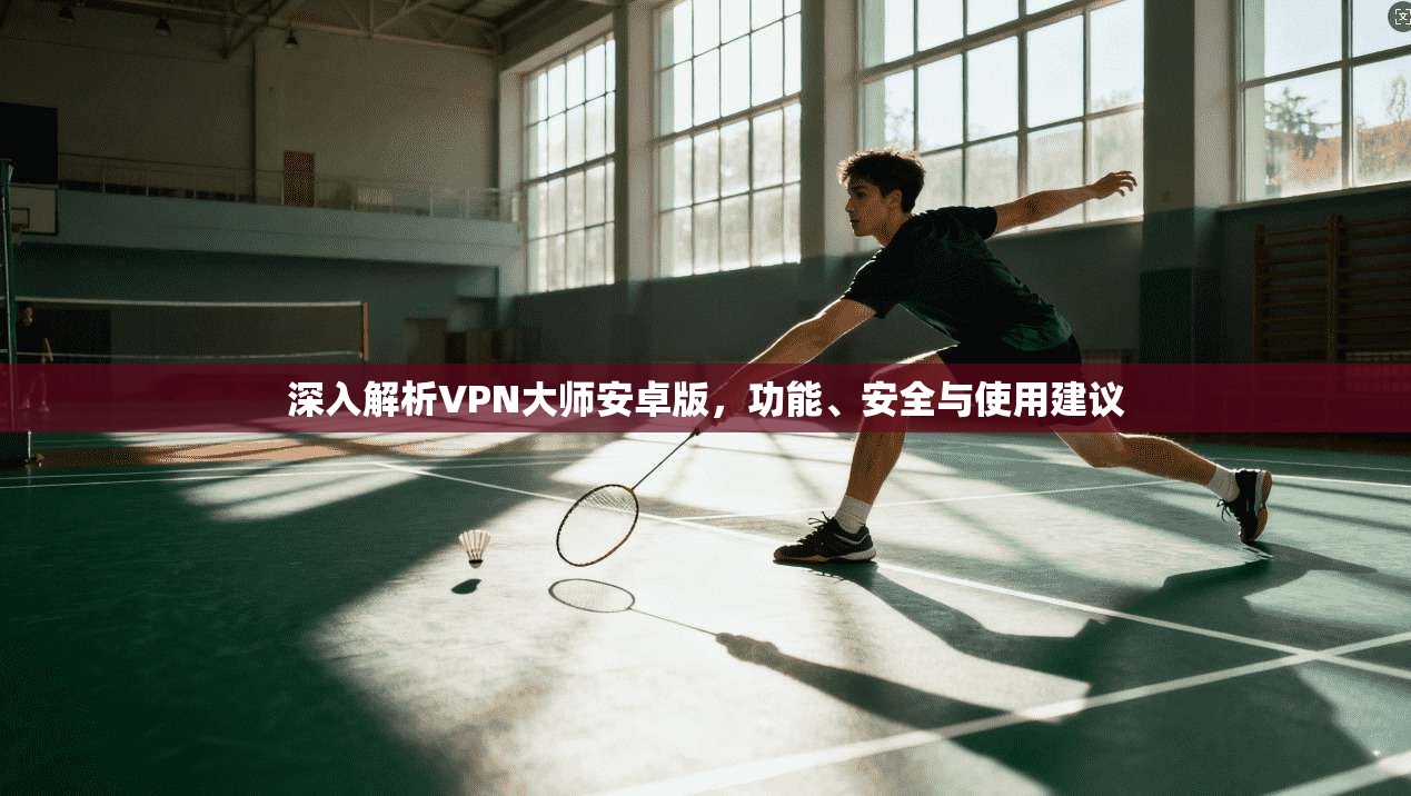 深入解析VPN大师安卓版，功能、安全与使用建议