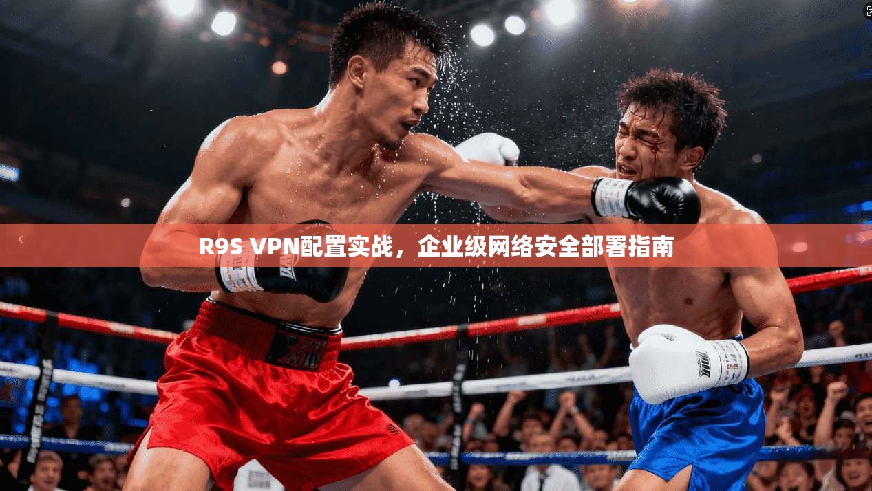 R9S VPN配置实战，企业级网络安全部署指南