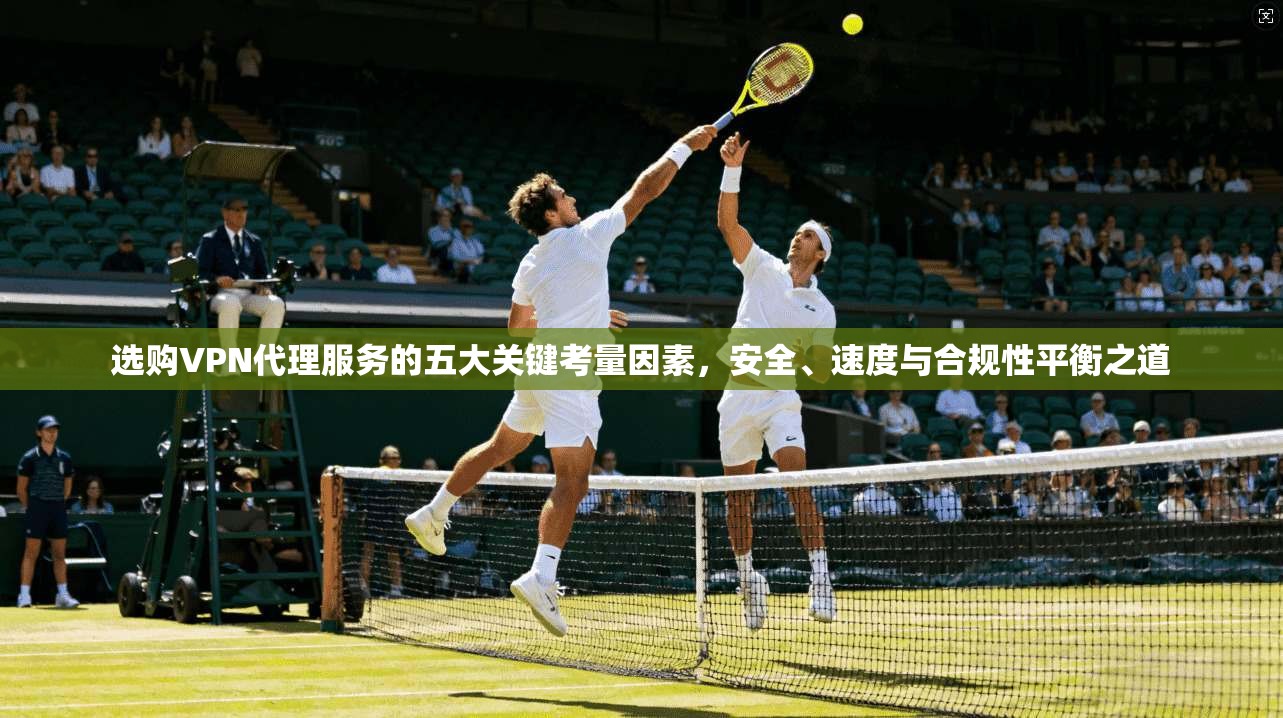 选购VPN代理服务的五大关键考量因素，安全、速度与合规性平衡之道