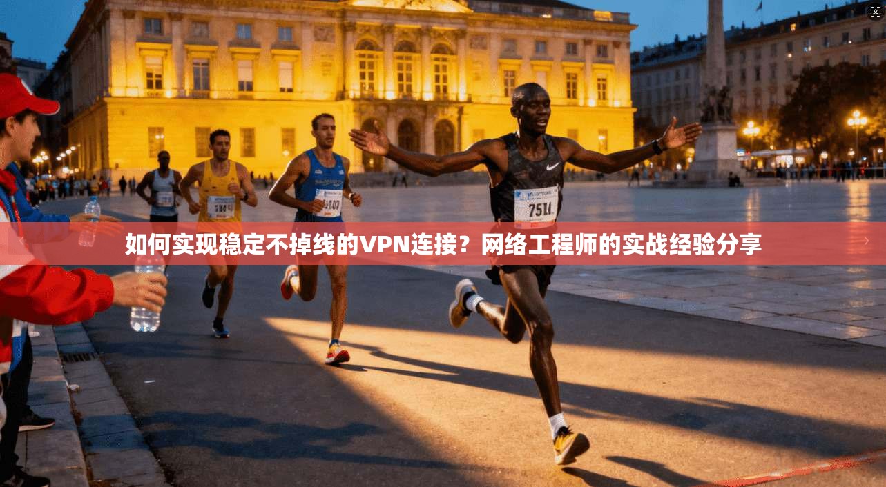 如何实现稳定不掉线的VPN连接？网络工程师的实战经验分享