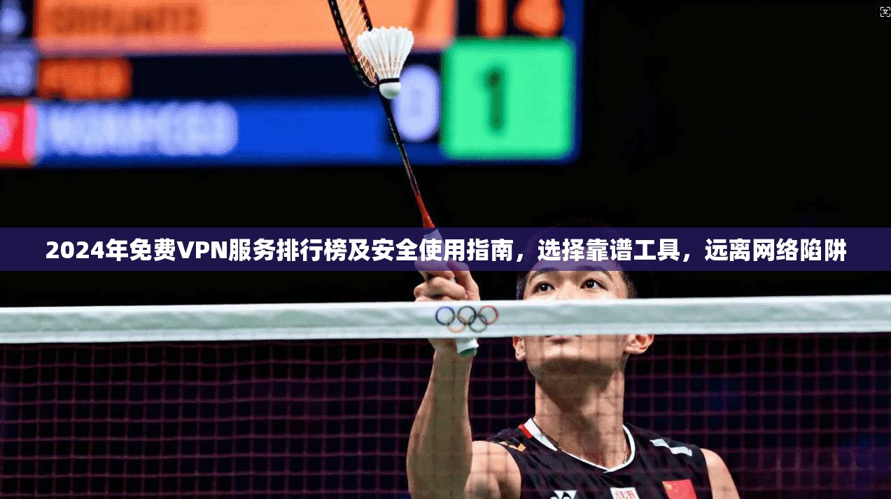 2024年免费VPN服务排行榜及安全使用指南，选择靠谱工具，远离网络陷阱