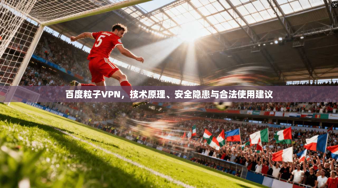 百度粒子VPN，技术原理、安全隐患与合法使用建议