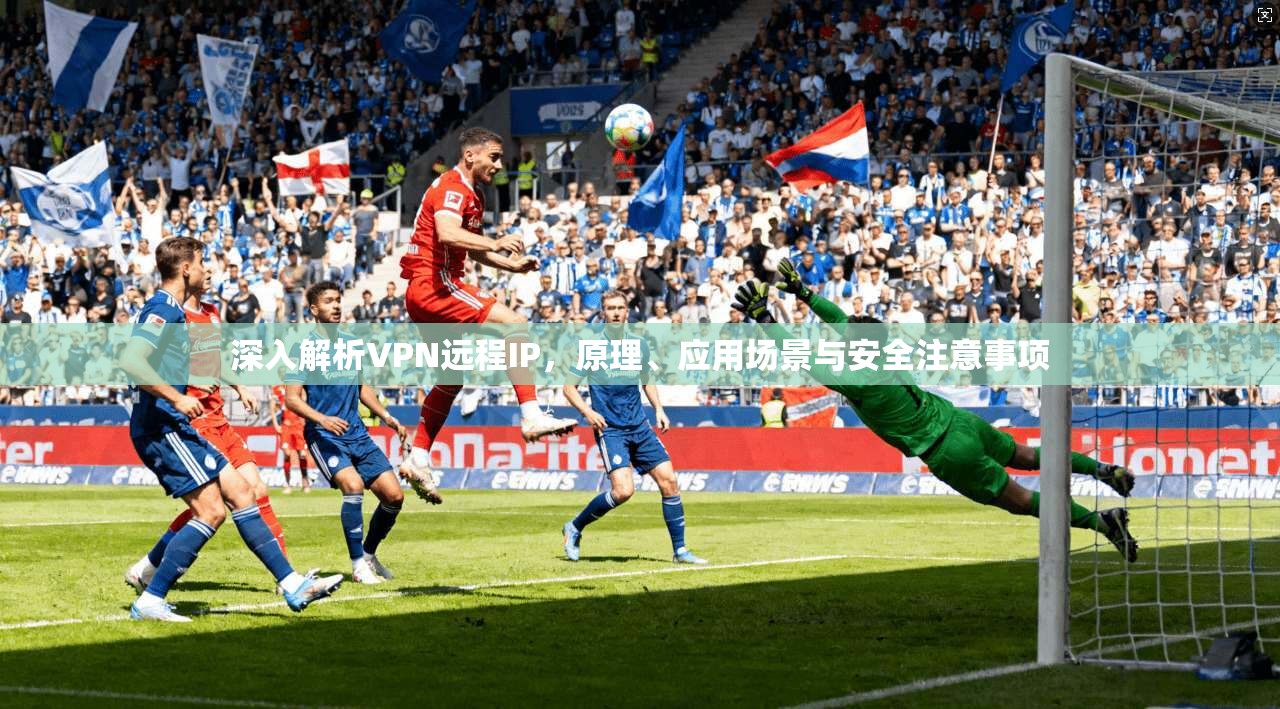 深入解析VPN远程IP，原理、应用场景与安全注意事项