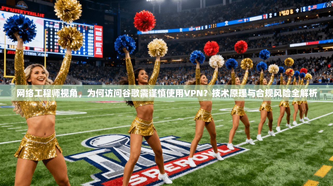 网络工程师视角，为何访问谷歌需谨慎使用VPN？技术原理与合规风险全解析