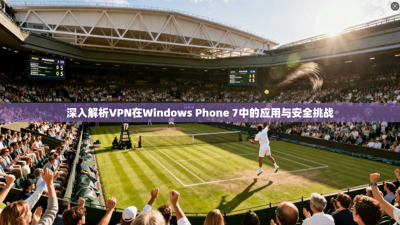 深入解析VPN在Windows Phone 7中的应用与安全挑战