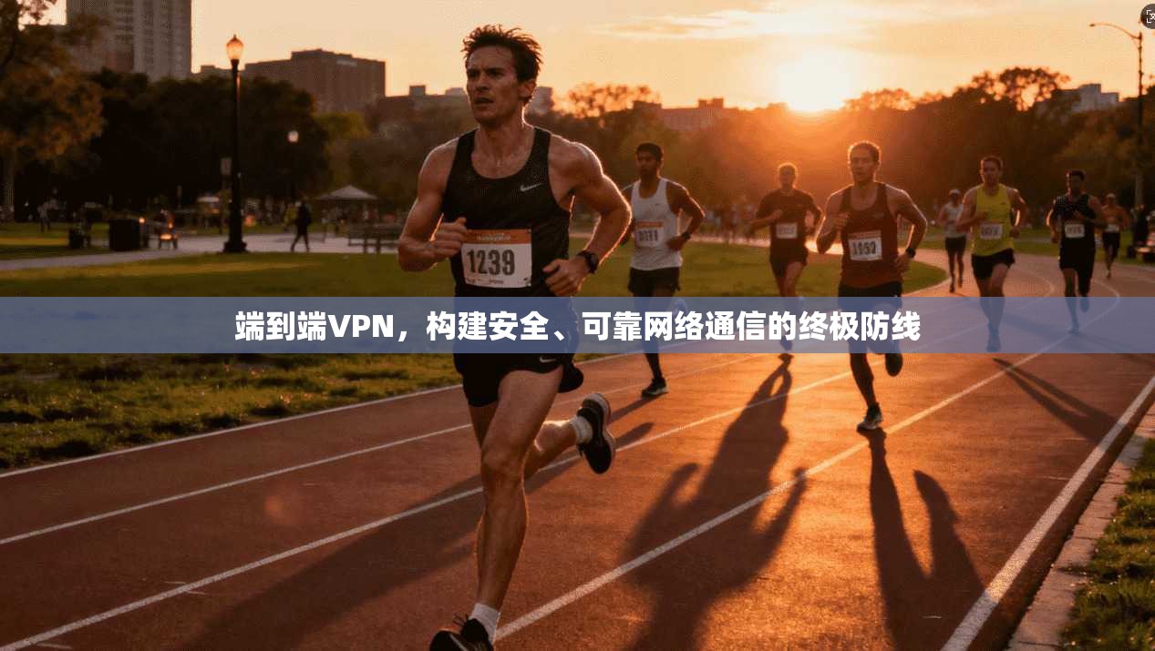 端到端VPN，构建安全、可靠网络通信的终极防线
