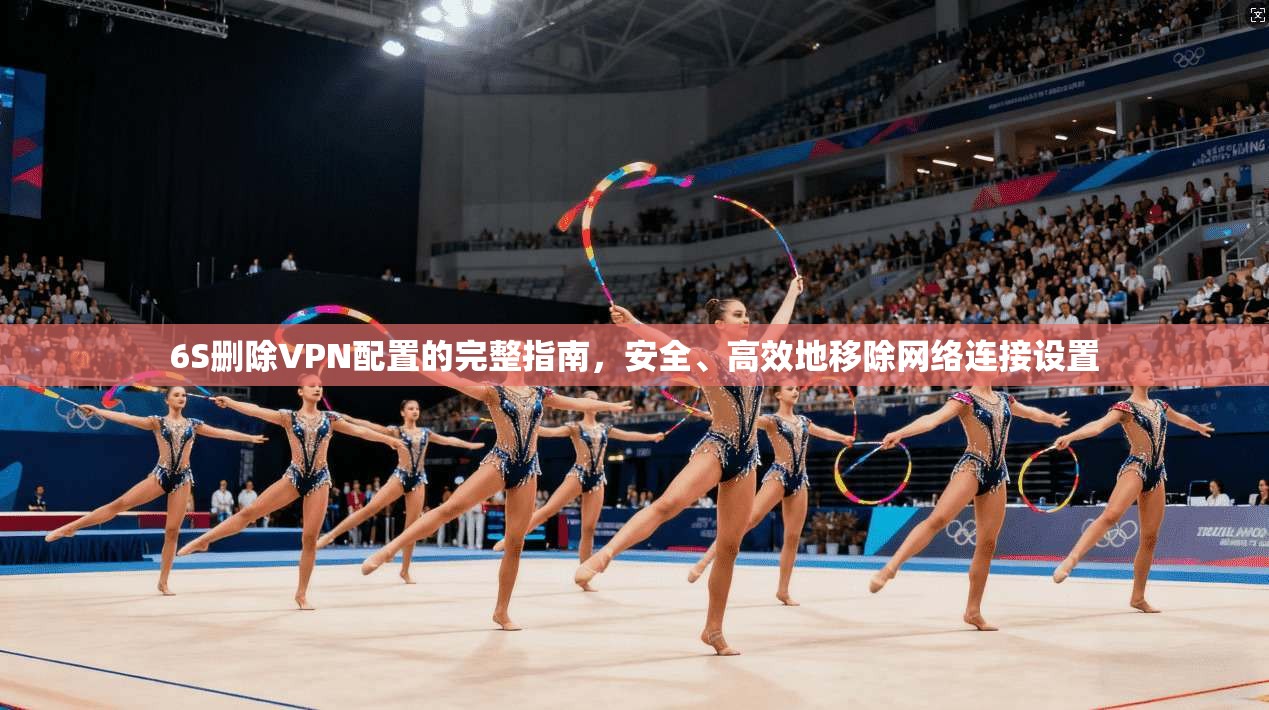 6S删除VPN配置的完整指南，安全、高效地移除网络连接设置