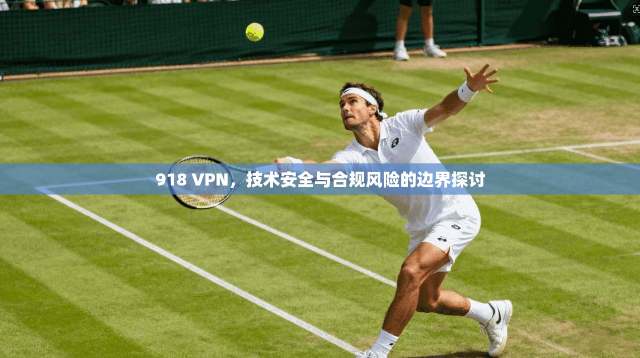 918 VPN，技术安全与合规风险的边界探讨