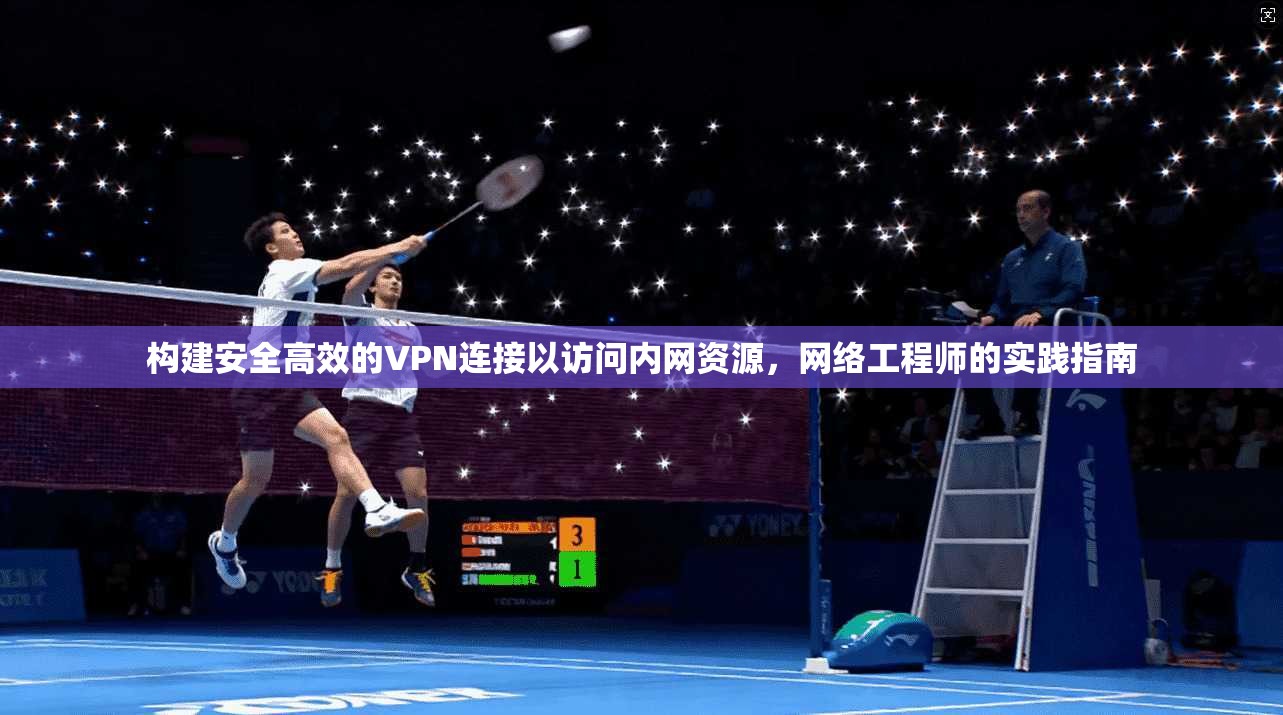 构建安全高效的VPN连接以访问内网资源，网络工程师的实践指南