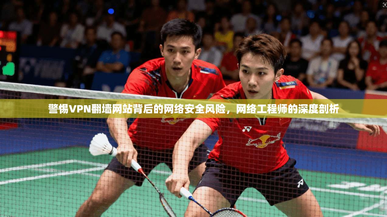 警惕VPN翻墙网站背后的网络安全风险，网络工程师的深度剖析
