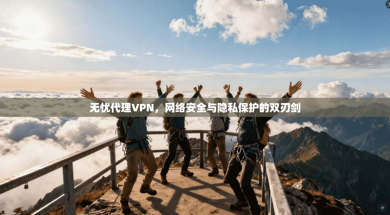 无忧代理VPN，网络安全与隐私保护的双刃剑