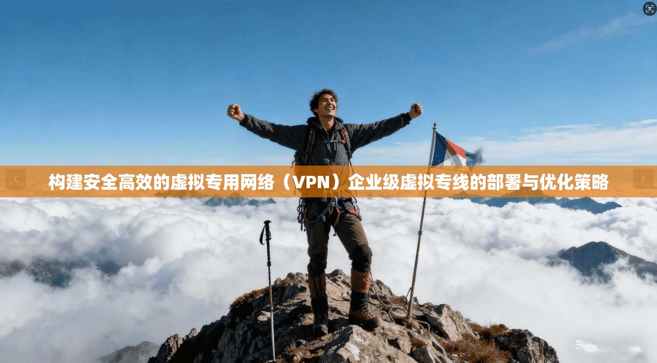 构建安全高效的虚拟专用网络（VPN）企业级虚拟专线的部署与优化策略
