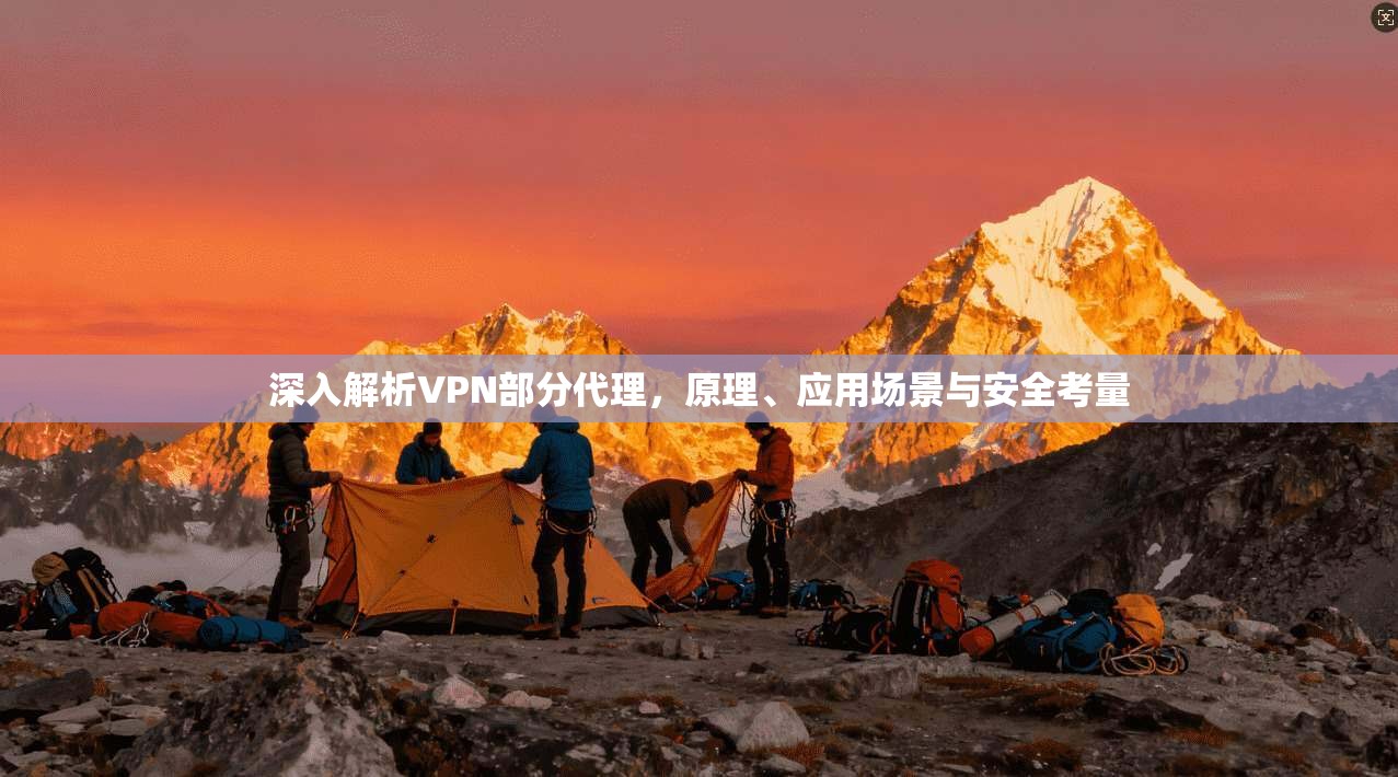 深入解析VPN部分代理,原理、应用场景与安全考量 深入解析VPN部分代理,原理、应用场景与安全考量