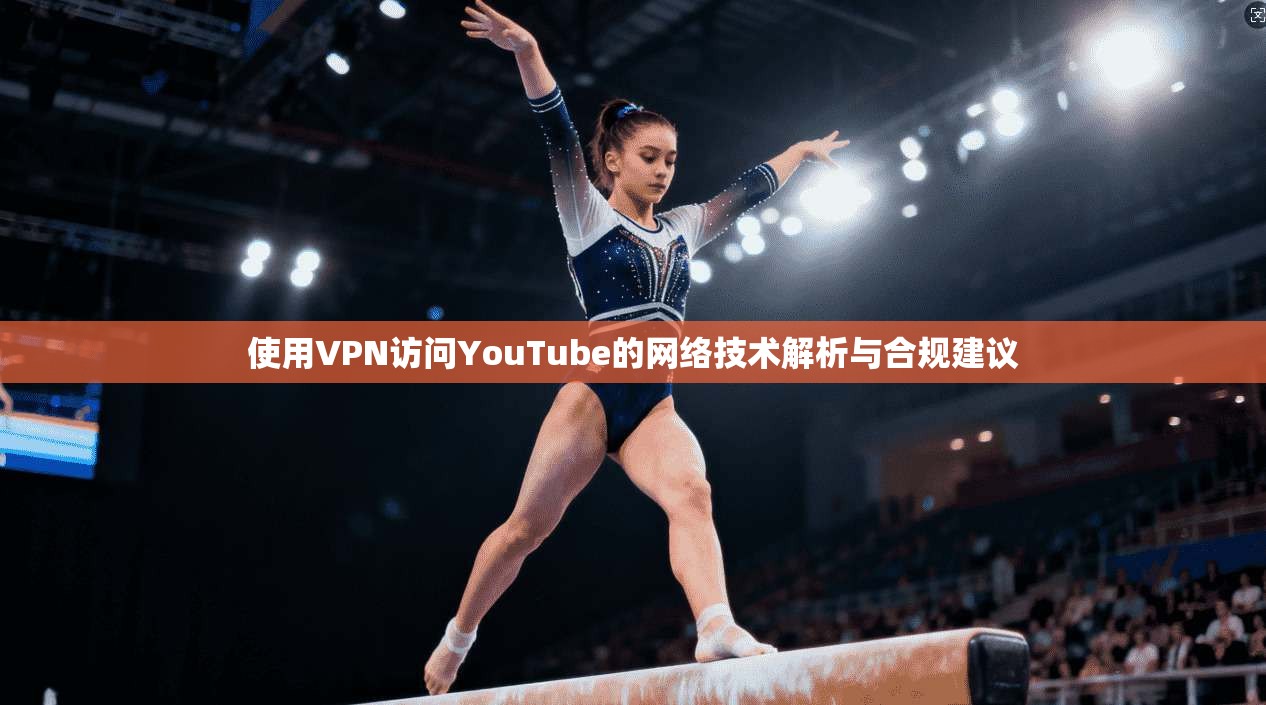 使用VPN访问YouTube的网络技术解析与合规建议