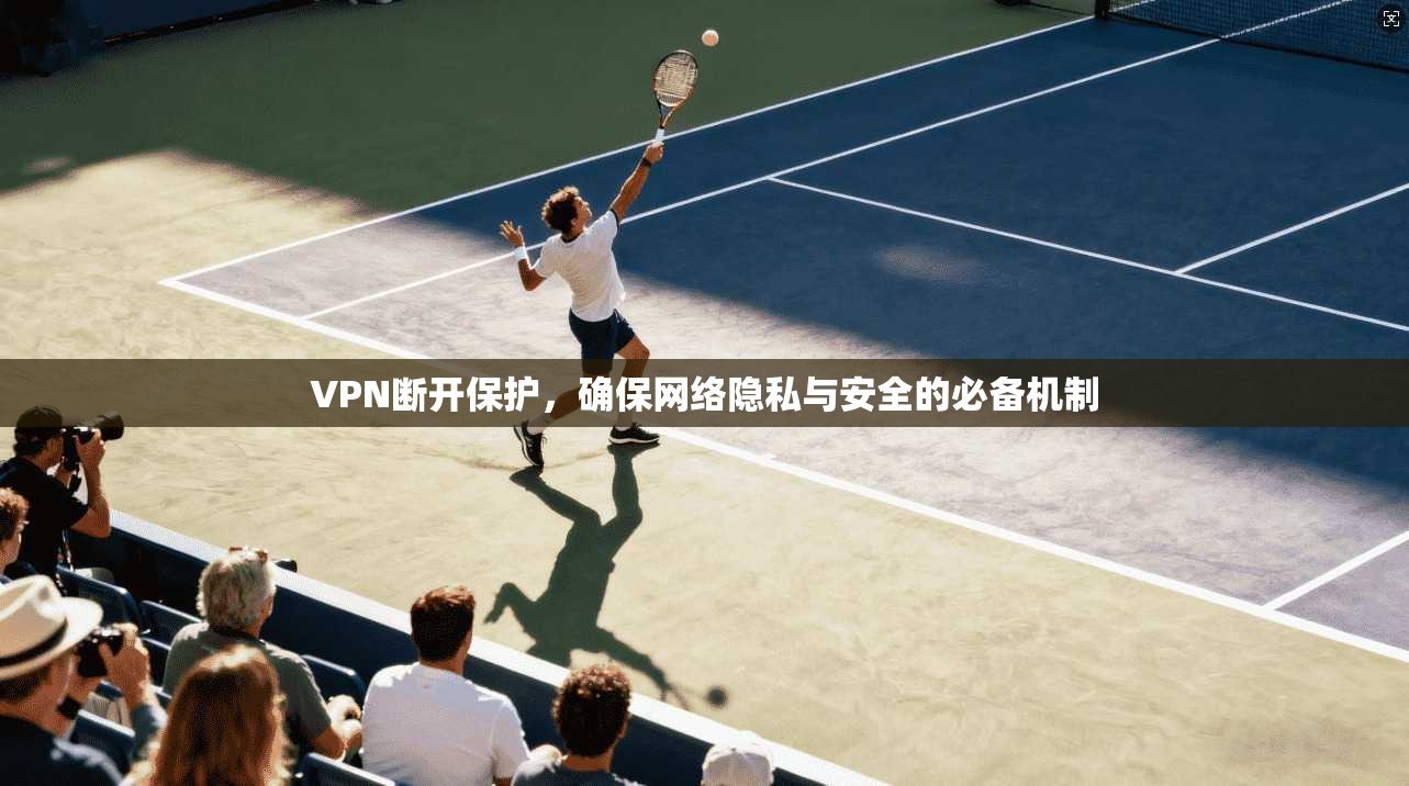 VPN断开保护，确保网络隐私与安全的必备机制