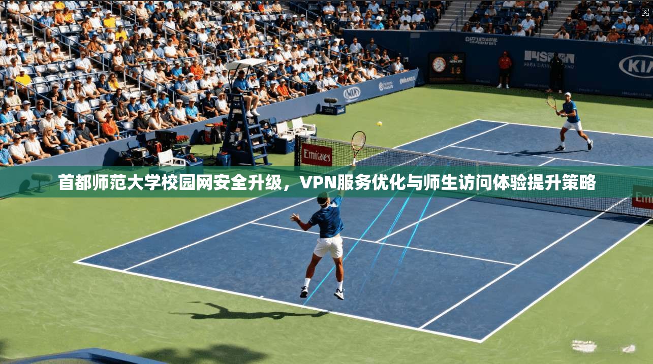 首都师范大学校园网安全升级，VPN服务优化与师生访问体验提升策略