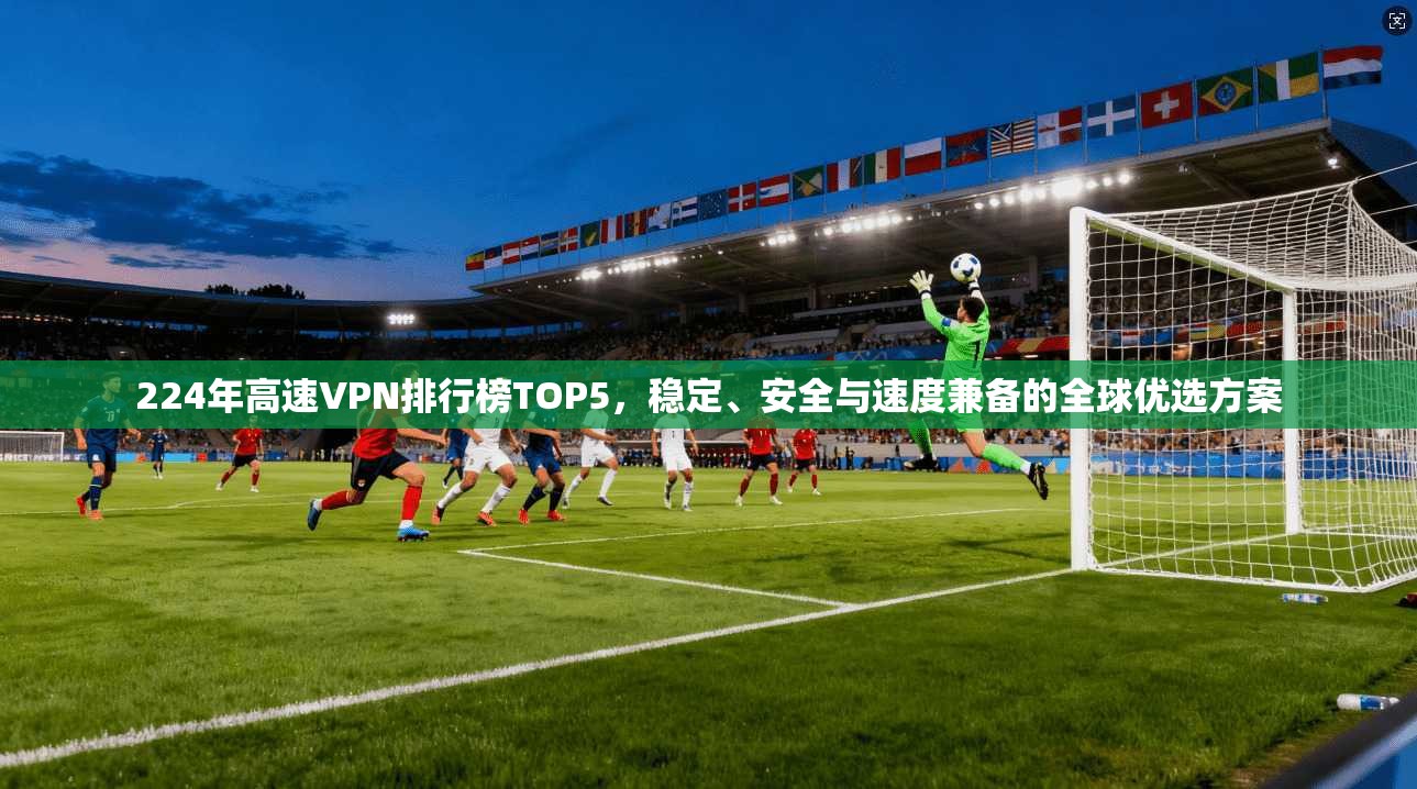224年高速VPN排行榜TOP5，稳定、安全与速度兼备的全球优选方案
