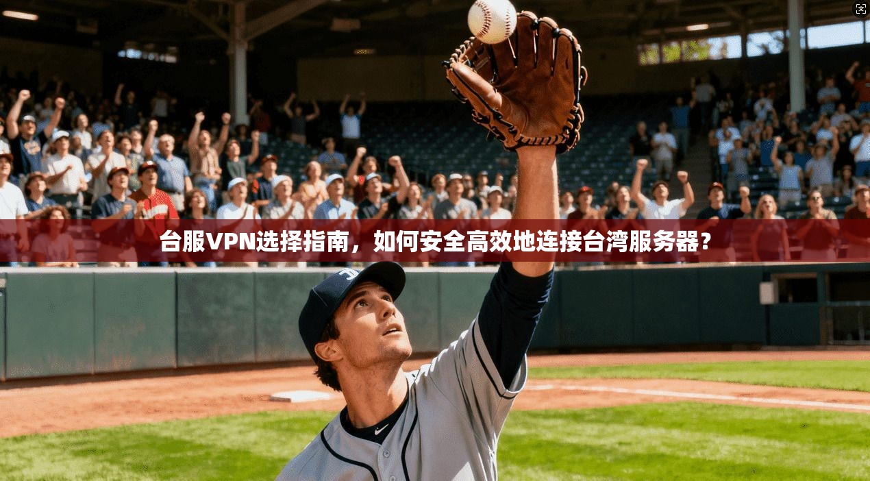 台服VPN选择指南，如何安全高效地连接台湾服务器？