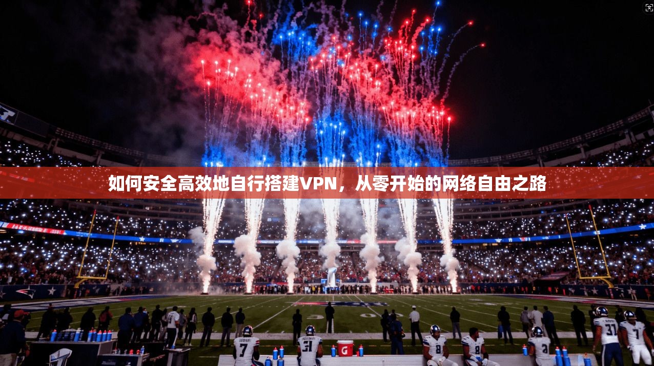 如何安全高效地自行搭建VPN，从零开始的网络自由之路
