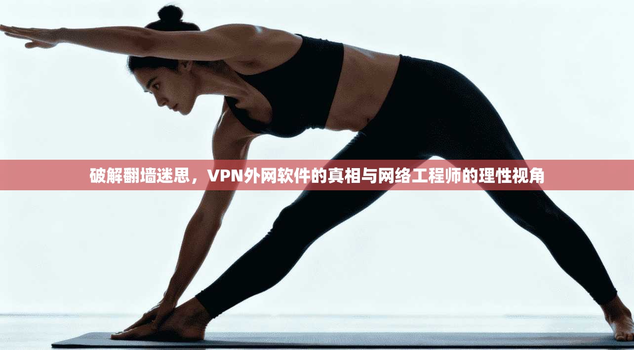 破解翻墙迷思，VPN外网软件的真相与网络工程师的理性视角