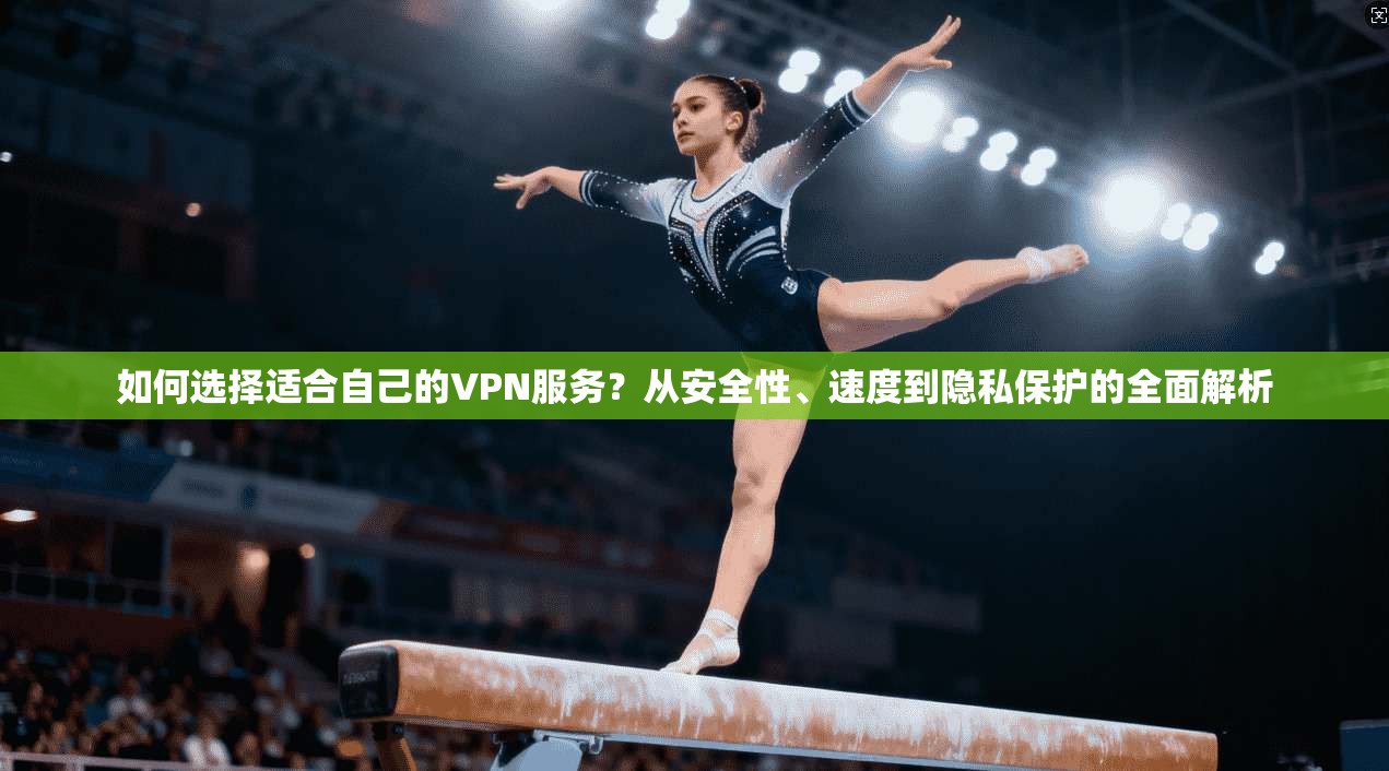 如何选择适合自己的VPN服务？从安全性、速度到隐私保护的全面解析