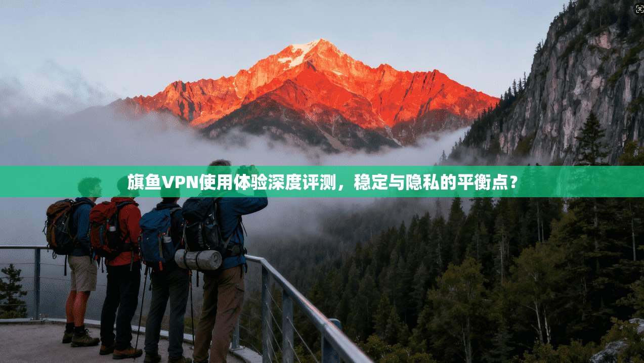 旗鱼VPN使用体验深度评测，稳定与隐私的平衡点？