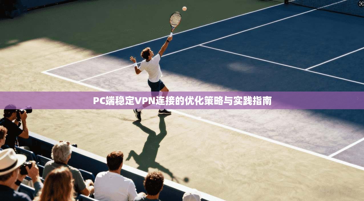PC端稳定VPN连接的优化策略与实践指南
