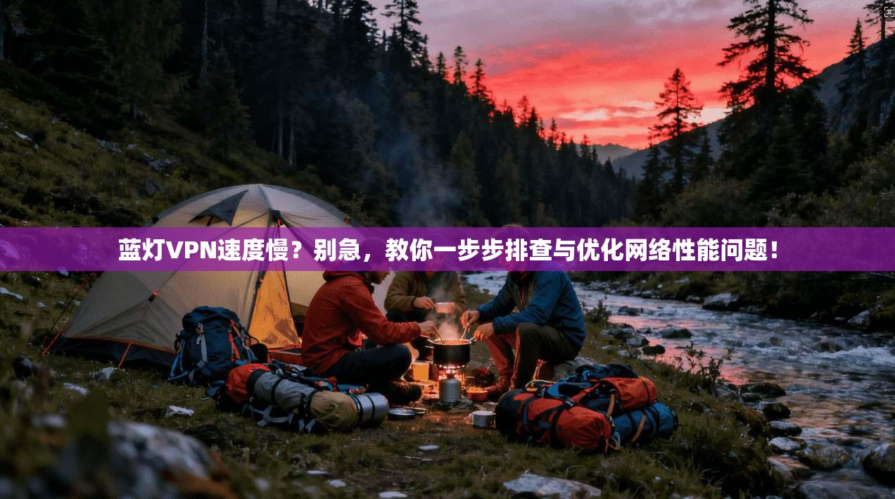 蓝灯VPN速度慢？别急，教你一步步排查与优化网络性能问题！