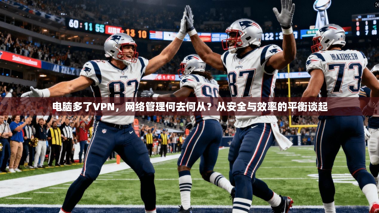 电脑多了VPN，网络管理何去何从？从安全与效率的平衡谈起